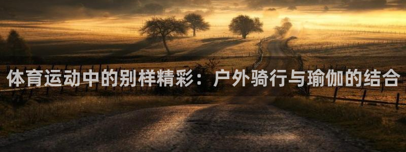 三亿体育登录：体育运动中的别样精彩：户外骑行与瑜伽的结合