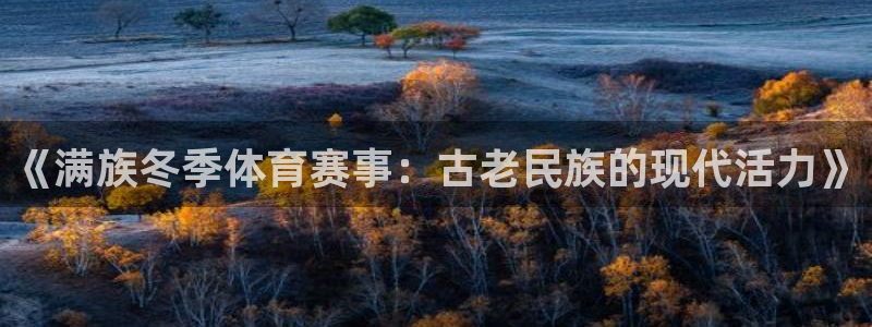 三亿体育：《满族冬季体育赛事：古老民族的现代活力》