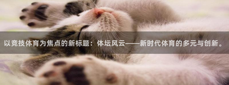 三亿体育网页版：以竞技体育为焦点的新标题：体坛风云——新时代体育的多元与创新。