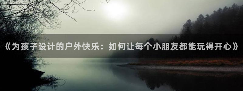 三亿体育网：《为孩子设计的户外快乐：如何让每个小朋友都能玩得开心》