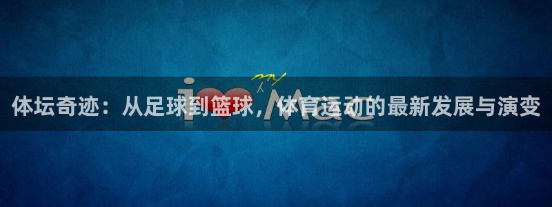 三亿体育登录：体坛奇迹：从足球到篮球，体育运动的最新发展与演变