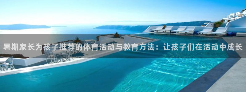 三亿体育登录：暑期家长为孩子推荐的体育活动与教育方法：让孩子们在活动中成长