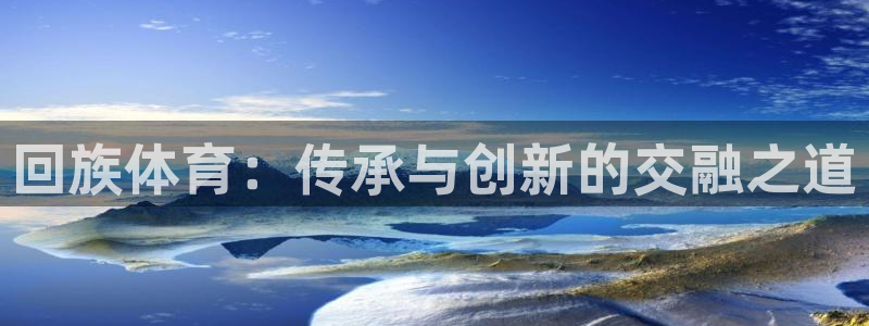 三亿体育登录：回族体育：传承与创新的交融之道