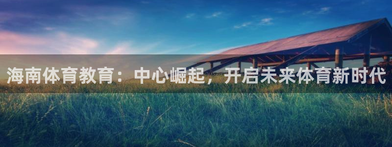 三亿体育：海南体育教育：中心崛起，开启未来体育新时代