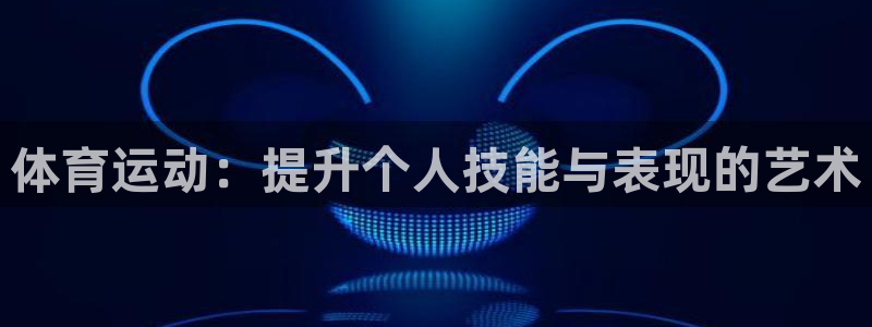 三亿体育网：体育运动：提升个人技能与表现的艺术