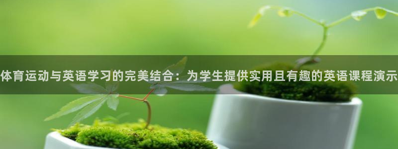 三亿体育登录：体育运动与英语学习的完美结合：为学生提供实用且有趣的英语课程演示